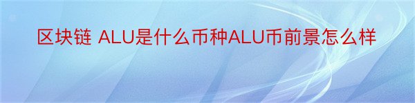 区块链 ALU是什么币种ALU币前景怎么样