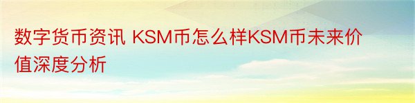 数字货币资讯 KSM币怎么样KSM币未来价值深度分析