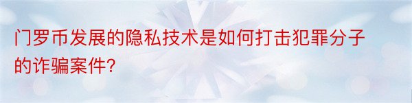 门罗币发展的隐私技术是如何打击犯罪分子的诈骗案件？