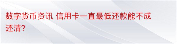 数字货币资讯 信用卡一直最低还款能不成还清？