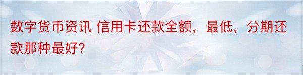 数字货币资讯 信用卡还款全额，最低，分期还款那种最好？