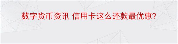 数字货币资讯 信用卡这么还款最优惠？