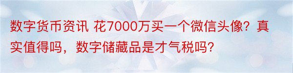 数字货币资讯 花7000万买一个微信头像？真实值得吗，数字储藏品是才气税吗？