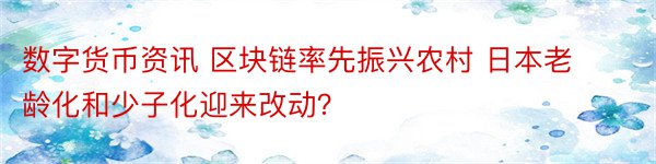 数字货币资讯 区块链率先振兴农村 日本老龄化和少子化迎来改动？