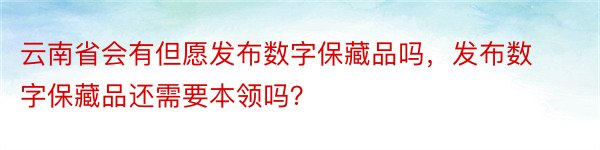 云南省会有但愿发布数字保藏品吗，发布数字保藏品还需要本领吗？