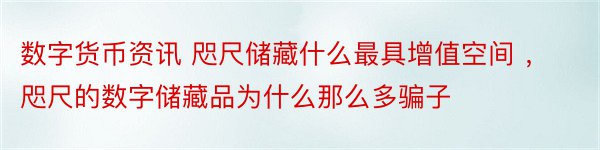 数字货币资讯 咫尺储藏什么最具增值空间 ，咫尺的数字储藏品为什么那么多骗子