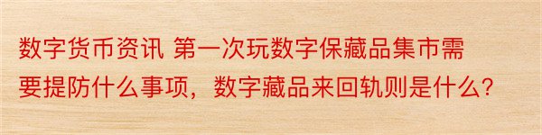 数字货币资讯 第一次玩数字保藏品集市需要提防什么事项，数字藏品来回轨则是什么？