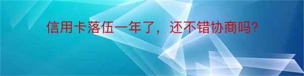 信用卡落伍一年了，还不错协商吗？