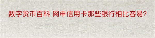 数字货币百科 网申信用卡那些银行相比容易？