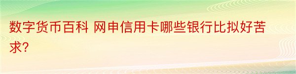 数字货币百科 网申信用卡哪些银行比拟好苦求？