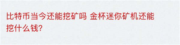 比特币当今还能挖矿吗 金杯迷你矿机还能挖什么钱？