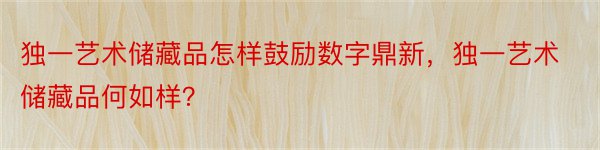 独一艺术储藏品怎样鼓励数字鼎新，独一艺术储藏品何如样？