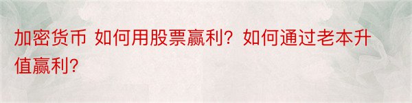 加密货币 如何用股票赢利？如何通过老本升值赢利？