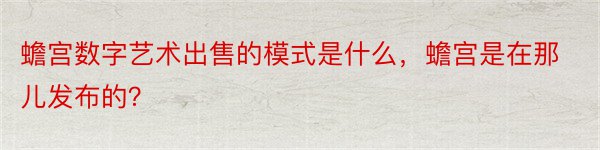 蟾宫数字艺术出售的模式是什么，蟾宫是在那儿发布的？