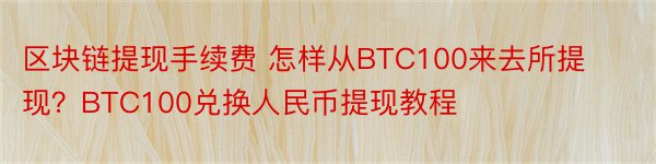 区块链提现手续费 怎样从BTC100来去所提现？BTC100兑换人民币提现教程