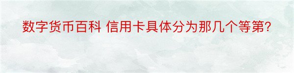 数字货币百科 信用卡具体分为那几个等第？