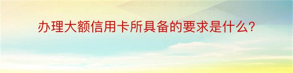 办理大额信用卡所具备的要求是什么？