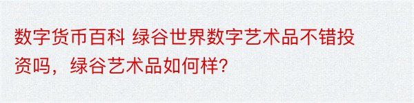 数字货币百科 绿谷世界数字艺术品不错投资吗，绿谷艺术品如何样？