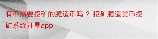 有不需要挖矿的臆造币吗 ？挖矿臆造货币挖矿系统开垦app