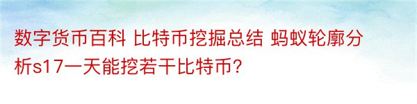 数字货币百科 比特币挖掘总结 蚂蚁轮廓分析s17一天能挖若干比特币？