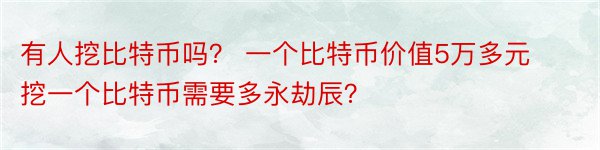 有人挖比特币吗？ 一个比特币价值5万多元挖一个比特币需要多永劫辰？