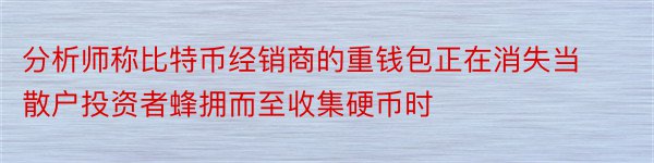 分析师称比特币经销商的重钱包正在消失当散户投资者蜂拥而至收集硬币时