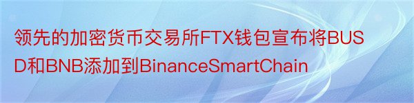 领先的加密货币交易所FTX钱包宣布将BUSD和BNB添加到BinanceSmartChain