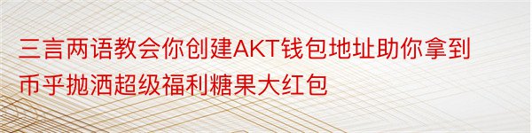 三言两语教会你创建AKT钱包地址助你拿到币乎抛洒超级福利糖果大红包