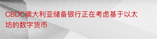 CBDC澳大利亚储备银行正在考虑基于以太坊的数字货币