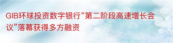 GIB环球投资数字银行“第二阶段高速增长会议”落幕获得多方融资