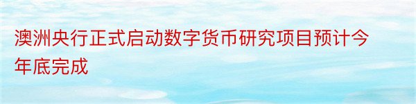 澳洲央行正式启动数字货币研究项目预计今年底完成