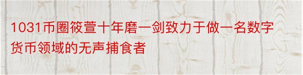 1031币圈筱萱十年磨一剑致力于做一名数字货币领域的无声捕食者