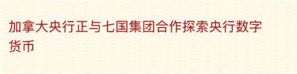 加拿大央行正与七国集团合作探索央行数字货币