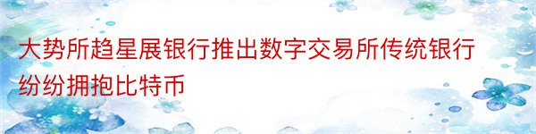 大势所趋星展银行推出数字交易所传统银行纷纷拥抱比特币