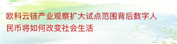 欧科云链产业观察扩大试点范围背后数字人民币将如何改变社会生活