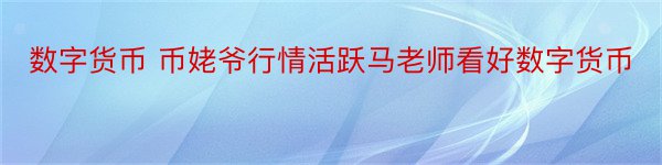 数字货币 币姥爷行情活跃马老师看好数字货币