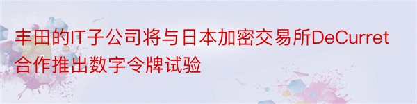 丰田的IT子公司将与日本加密交易所DeCurret合作推出数字令牌试验