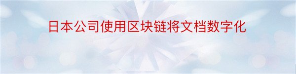 日本公司使用区块链将文档数字化