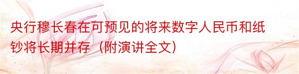 央行穆长春在可预见的将来数字人民币和纸钞将长期并存（附演讲全文）