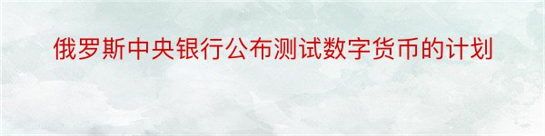 俄罗斯中央银行公布测试数字货币的计划