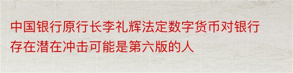 中国银行原行长李礼辉法定数字货币对银行存在潜在冲击可能是第六版的人