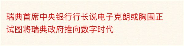 瑞典首席中央银行行长说电子克朗或胸围正试图将瑞典政府推向数字时代