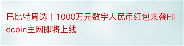 巴比特周选丨1000万元数字人民币红包来袭Filecoin主网即将上线