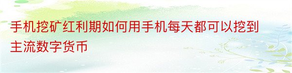 手机挖矿红利期如何用手机每天都可以挖到主流数字货币