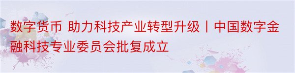 数字货币 助力科技产业转型升级丨中国数字金融科技专业委员会批复成立