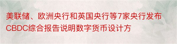 美联储、欧洲央行和英国央行等7家央行发布CBDC综合报告说明数字货币设计方