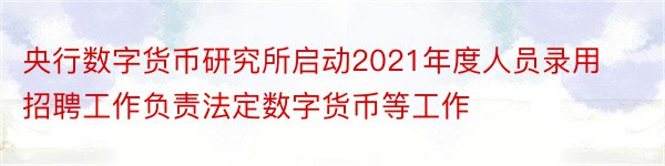 央行数字货币研究所启动2021年度人员录用招聘工作负责法定数字货币等工作