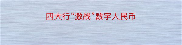 四大行“激战”数字人民币