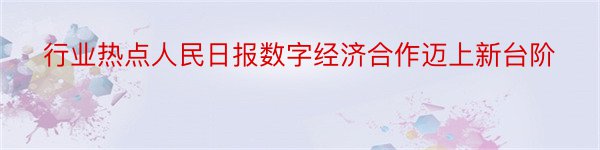 行业热点人民日报数字经济合作迈上新台阶