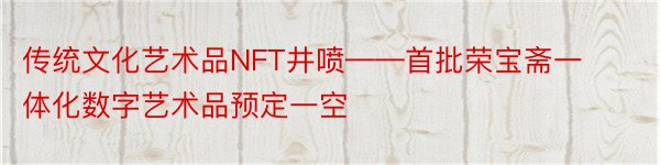 传统文化艺术品NFT井喷——首批荣宝斋一体化数字艺术品预定一空